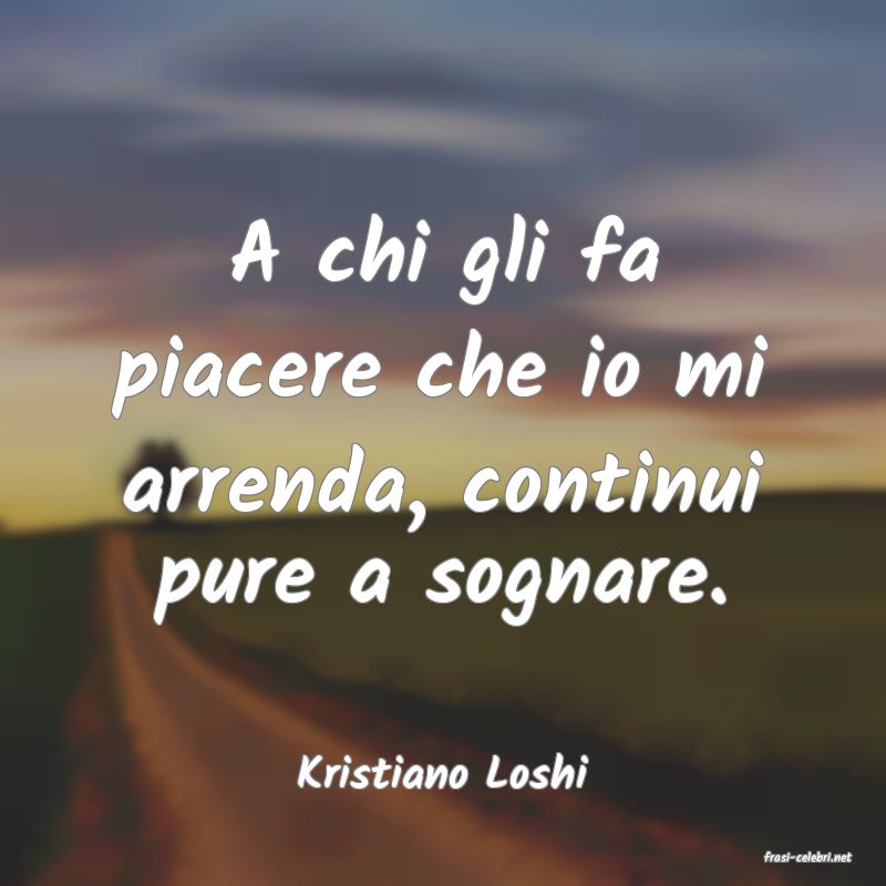 frasi di  Kristiano Loshi
