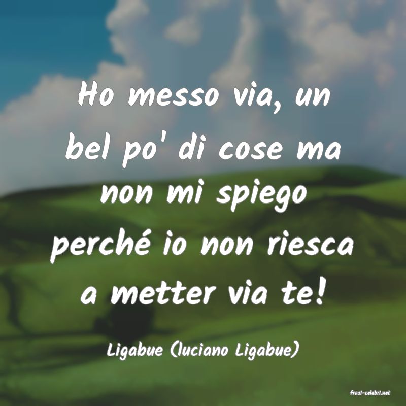 frasi di  Ligabue (luciano Ligabue)
