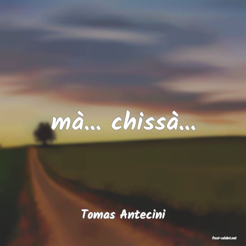 frasi di  Tomas Antecini
