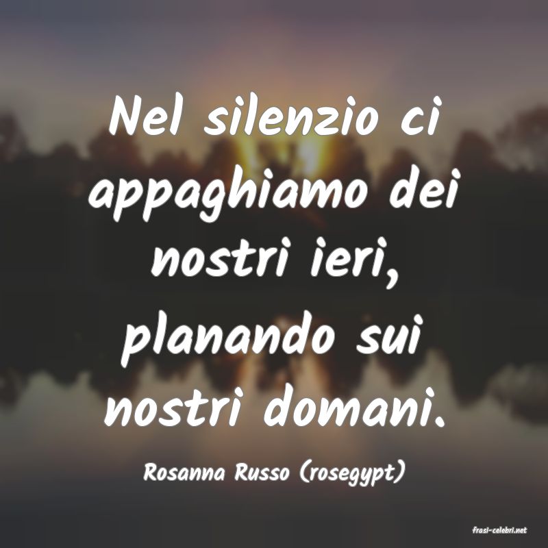frasi di  Rosanna Russo (rosegypt)
