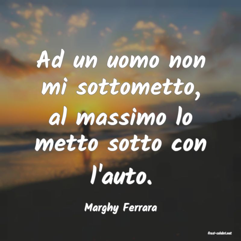 frasi di  Marghy Ferrara

