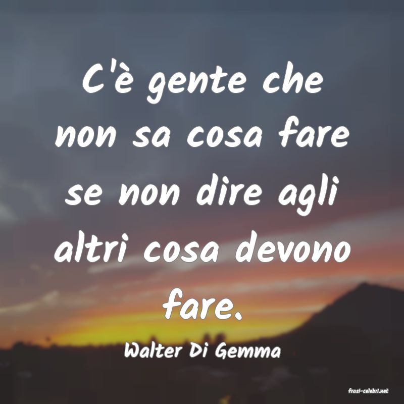 frasi di  Walter Di Gemma
