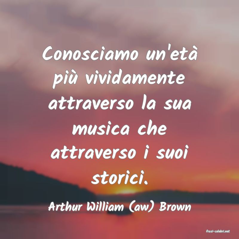 frasi di  Arthur William (aw) Brown
