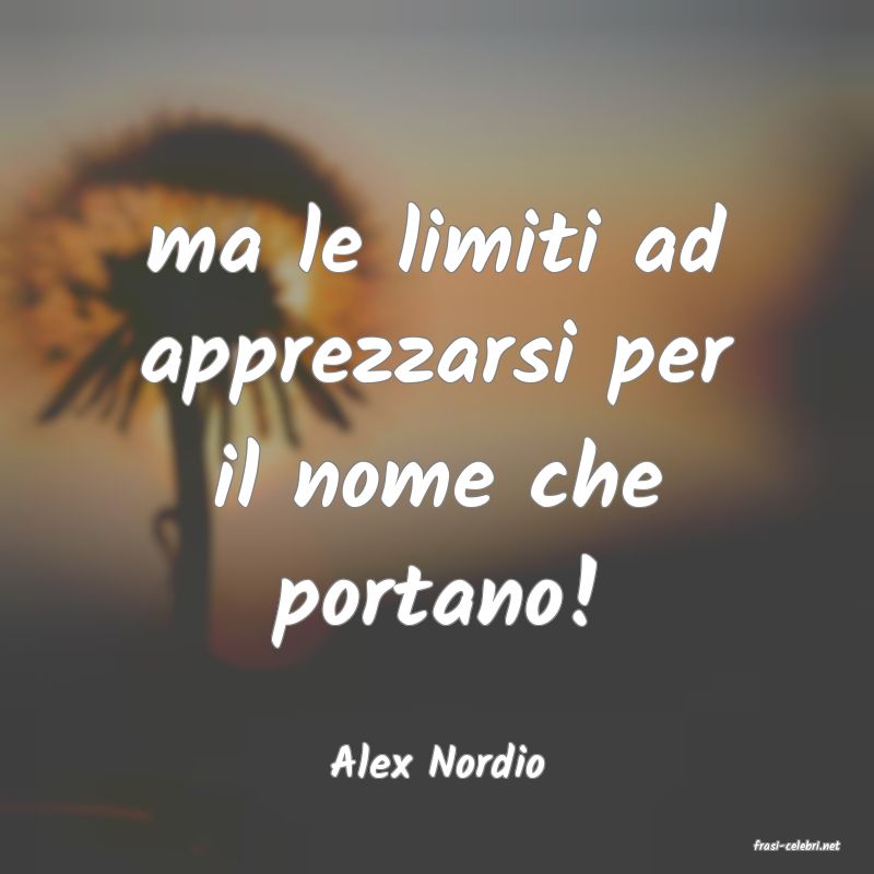 frasi di  Alex Nordio
