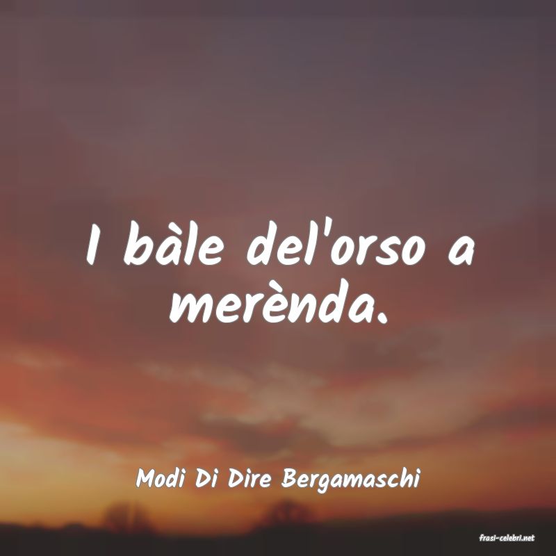 frasi di  Modi Di Dire Bergamaschi
