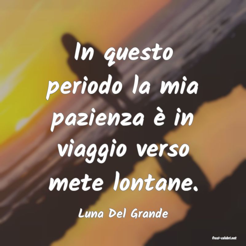 frasi di  Luna Del Grande
