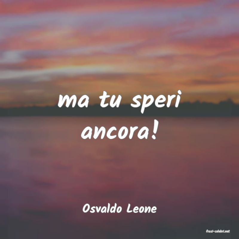 frasi di  Osvaldo Leone
