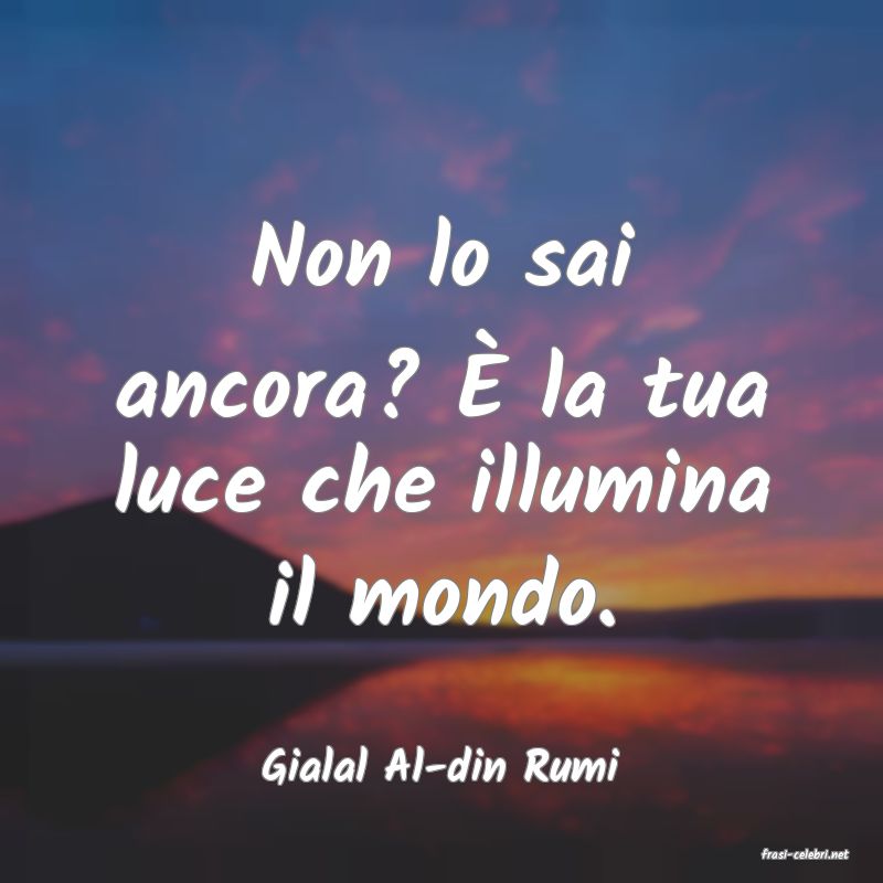 frasi di  Gialal Al-din Rumi
