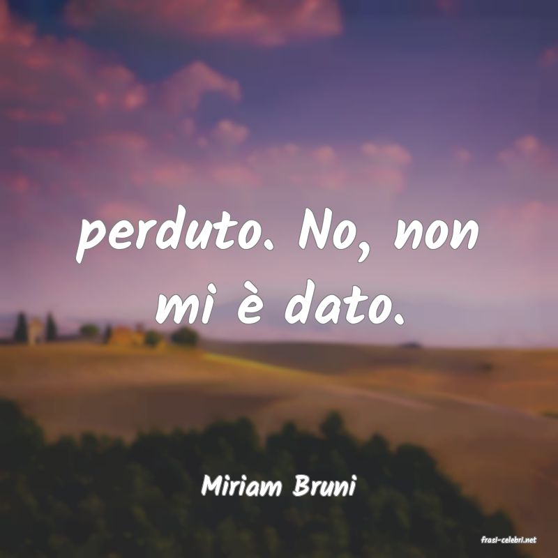 frasi di  Miriam Bruni
