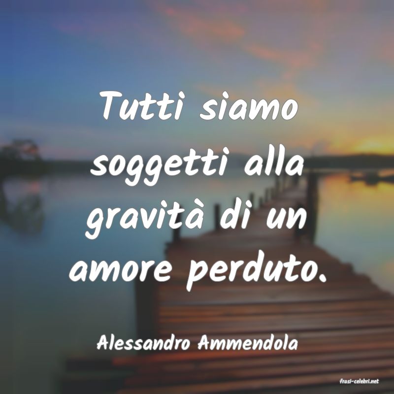 frasi di  Alessandro Ammendola
