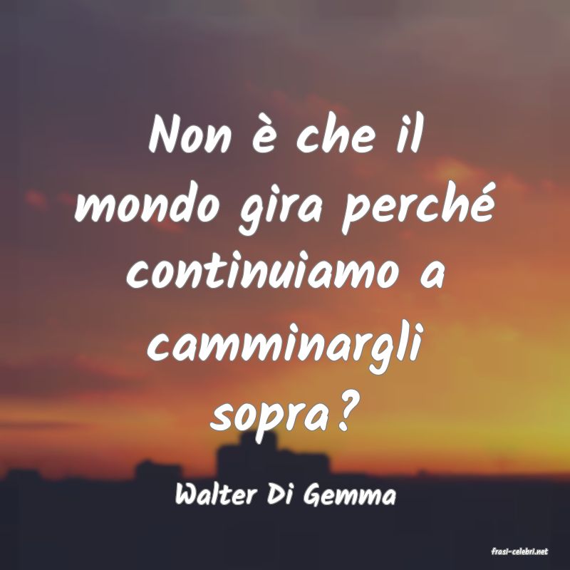 frasi di  Walter Di Gemma
