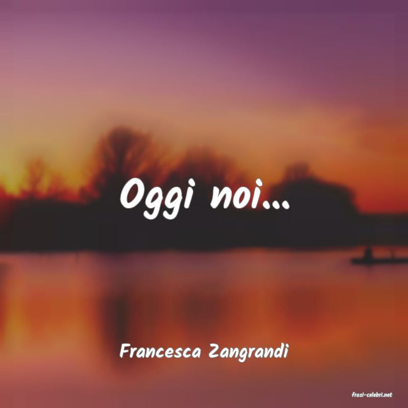 frasi di  Francesca Zangrandi
