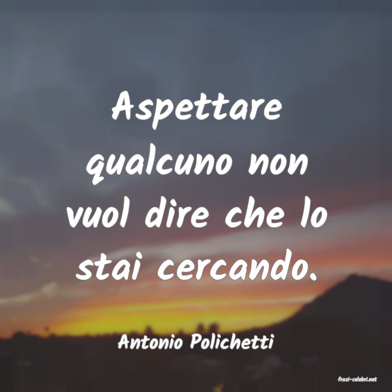 frasi di  Antonio Polichetti
