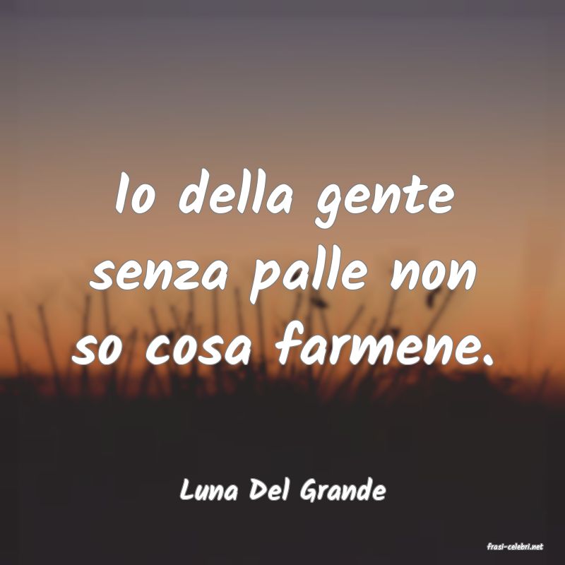 frasi di  Luna Del Grande
