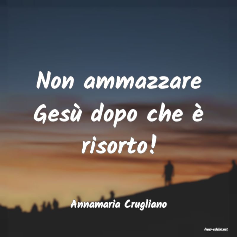 frasi di  Annamaria Crugliano
