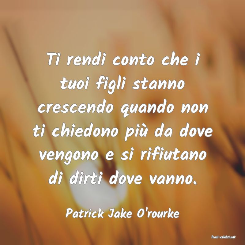 frasi di  Patrick Jake O'rourke
