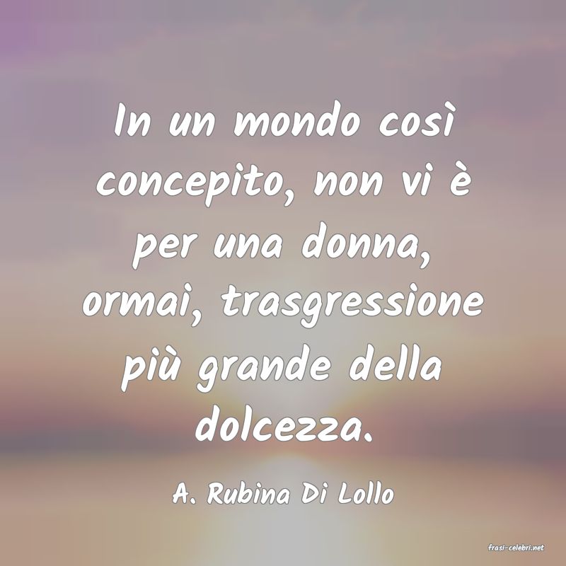 frasi di  A. Rubina Di Lollo
