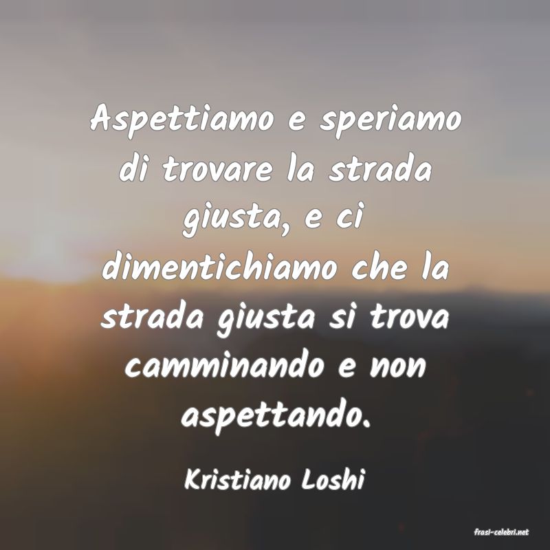 frasi di  Kristiano Loshi
