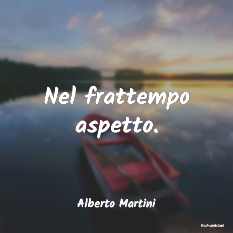 frasi di  Alberto Martini
