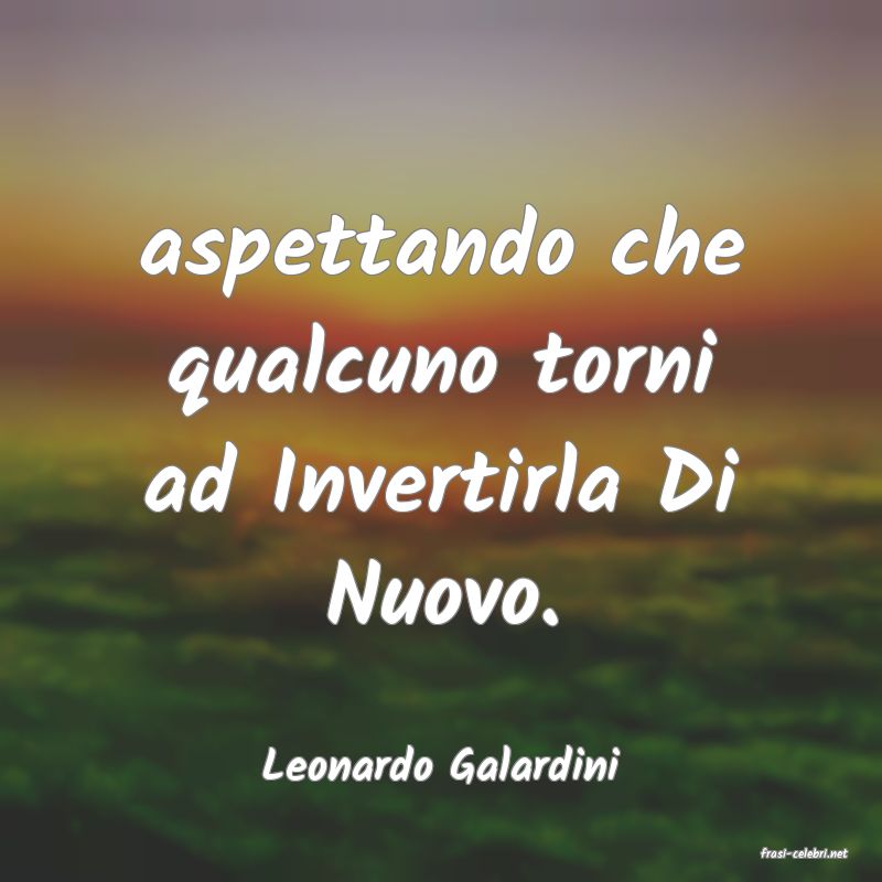 frasi di  Leonardo Galardini
