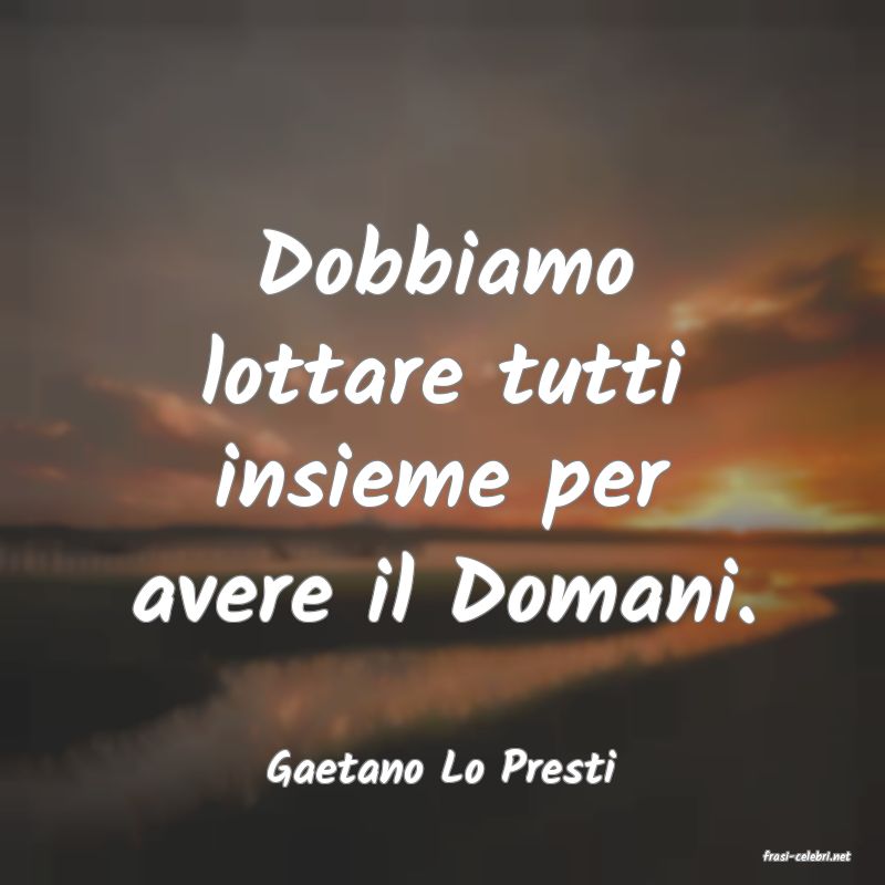 frasi di  Gaetano Lo Presti
