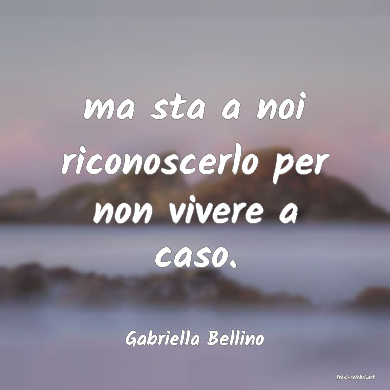 frasi di  Gabriella Bellino
