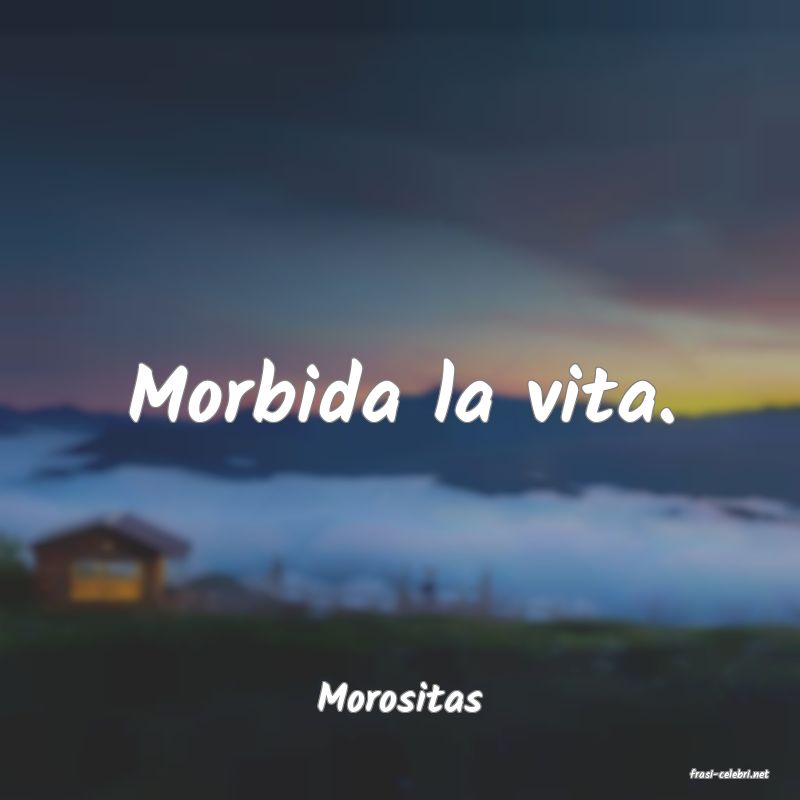 frasi di  Morositas
