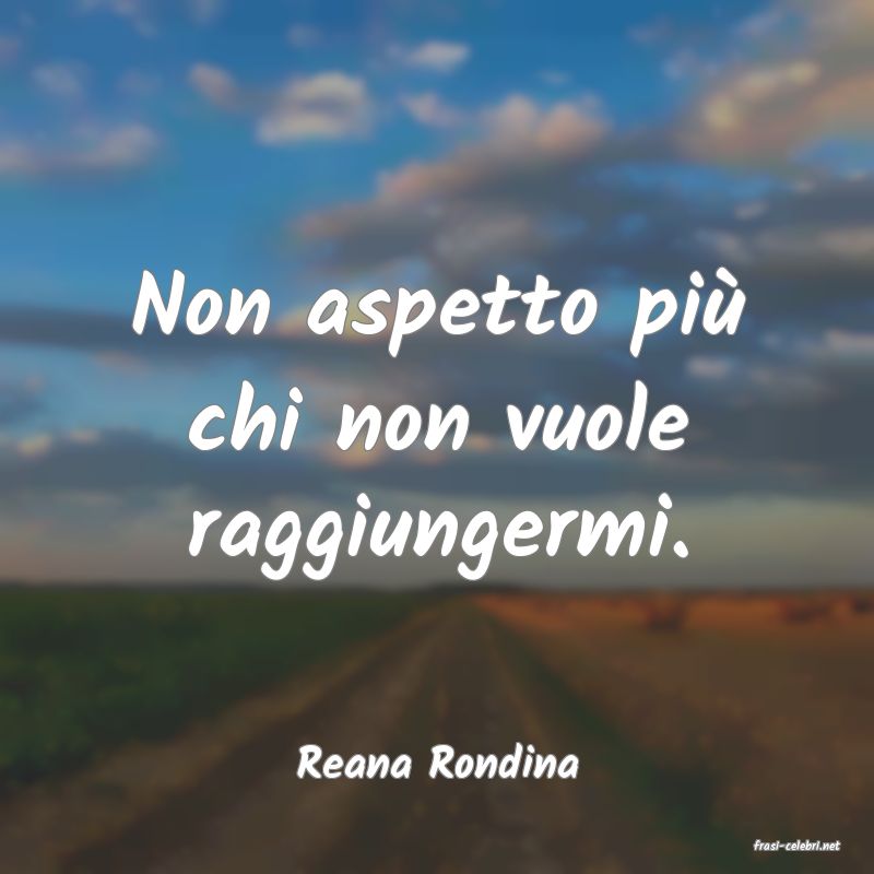 frasi di  Reana Rondina
