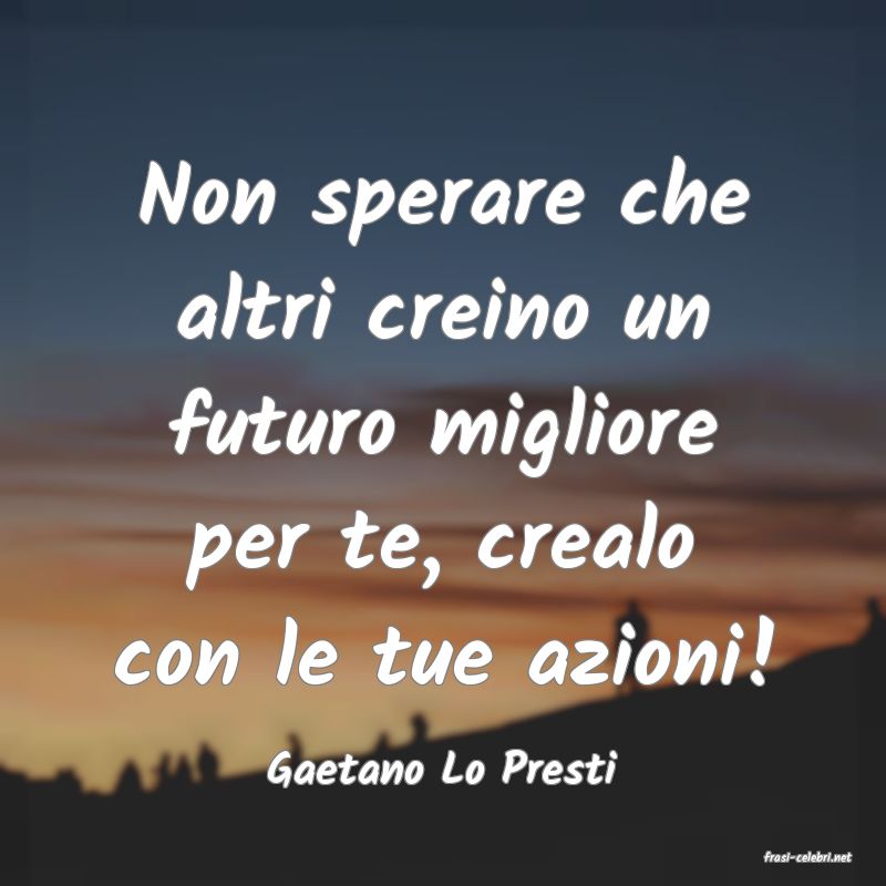 frasi di  Gaetano Lo Presti
