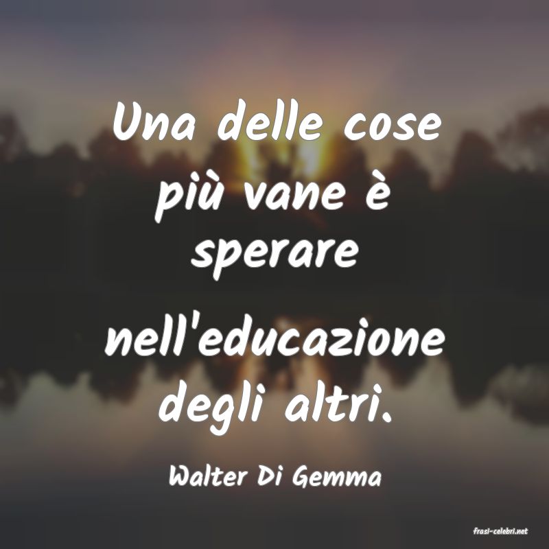 frasi di  Walter Di Gemma
