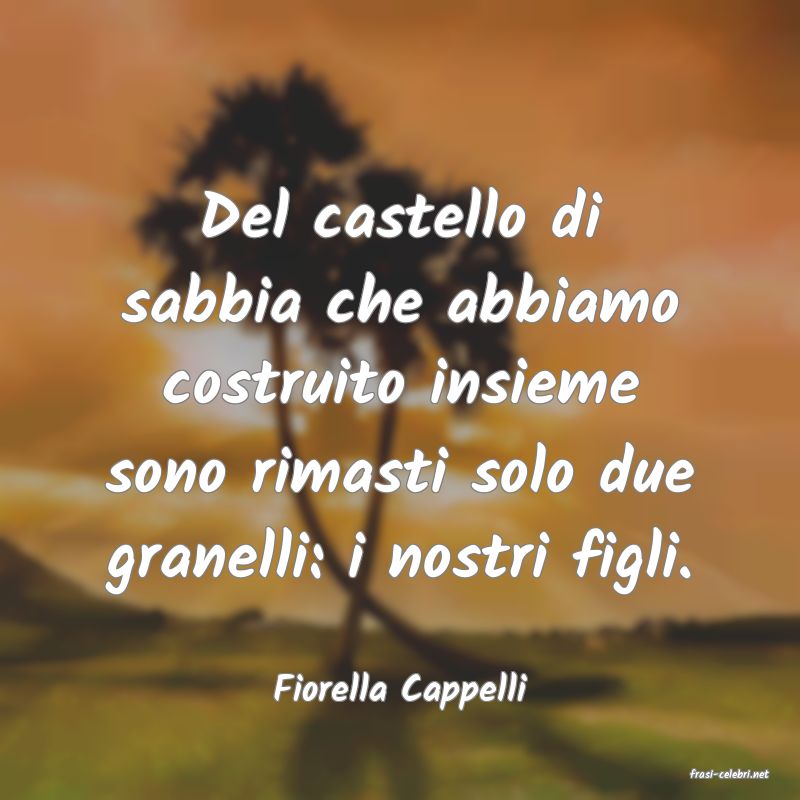 frasi di  Fiorella Cappelli
