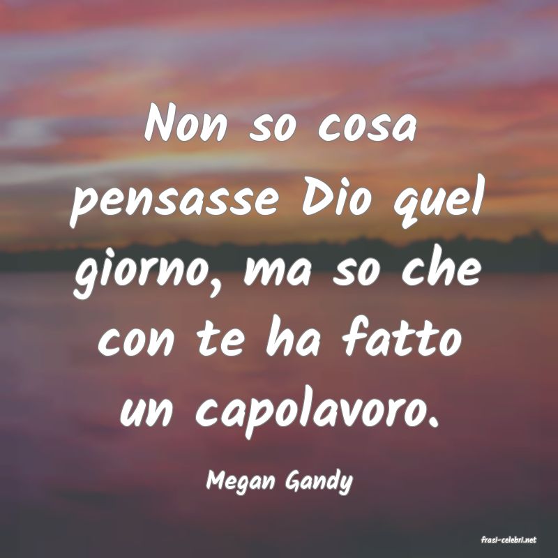 frasi di  Megan Gandy
