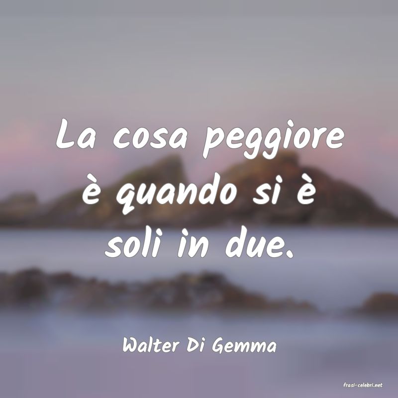 frasi di  Walter Di Gemma

