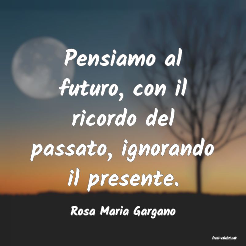 frasi di  Rosa Maria Gargano
