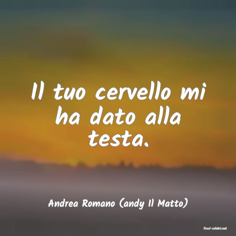 frasi di  Andrea Romano (andy Il Matto)
