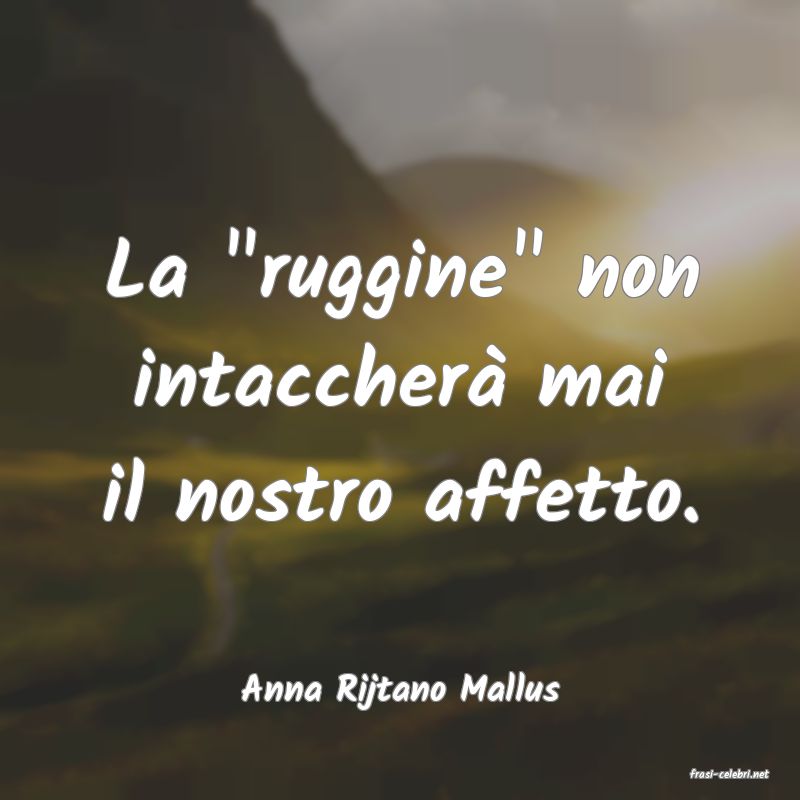 frasi di  Anna Rijtano Mallus
