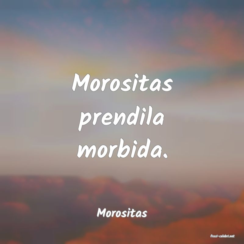 frasi di  Morositas
