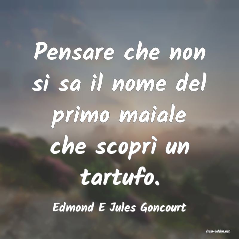 frasi di  Edmond E Jules Goncourt
