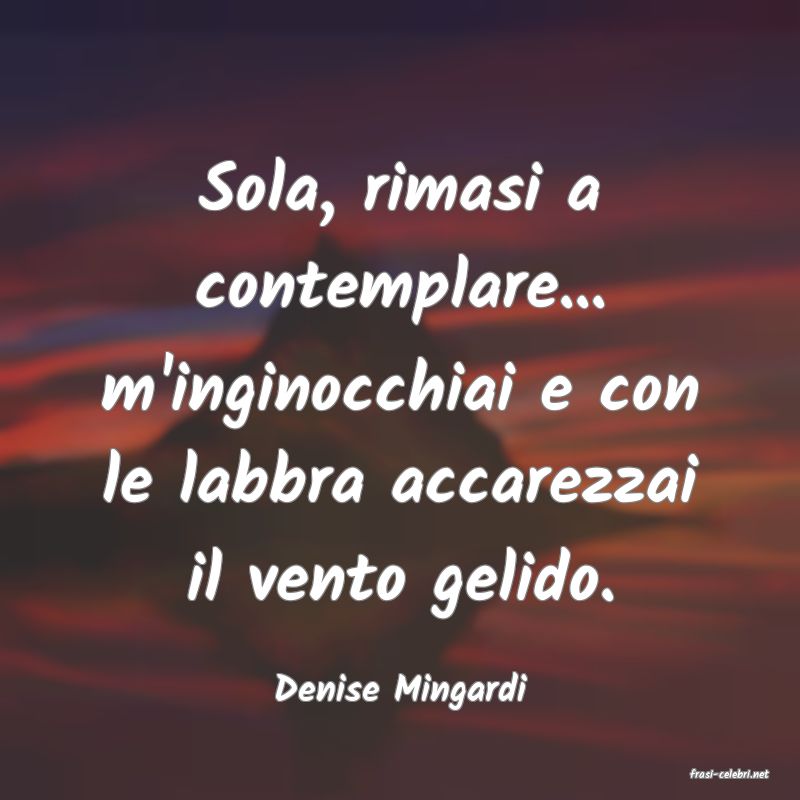 frasi di  Denise Mingardi
