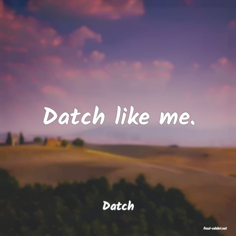 frasi di  Datch
