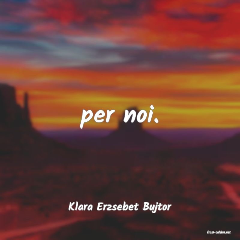 frasi di  Klara Erzsebet Bujtor
