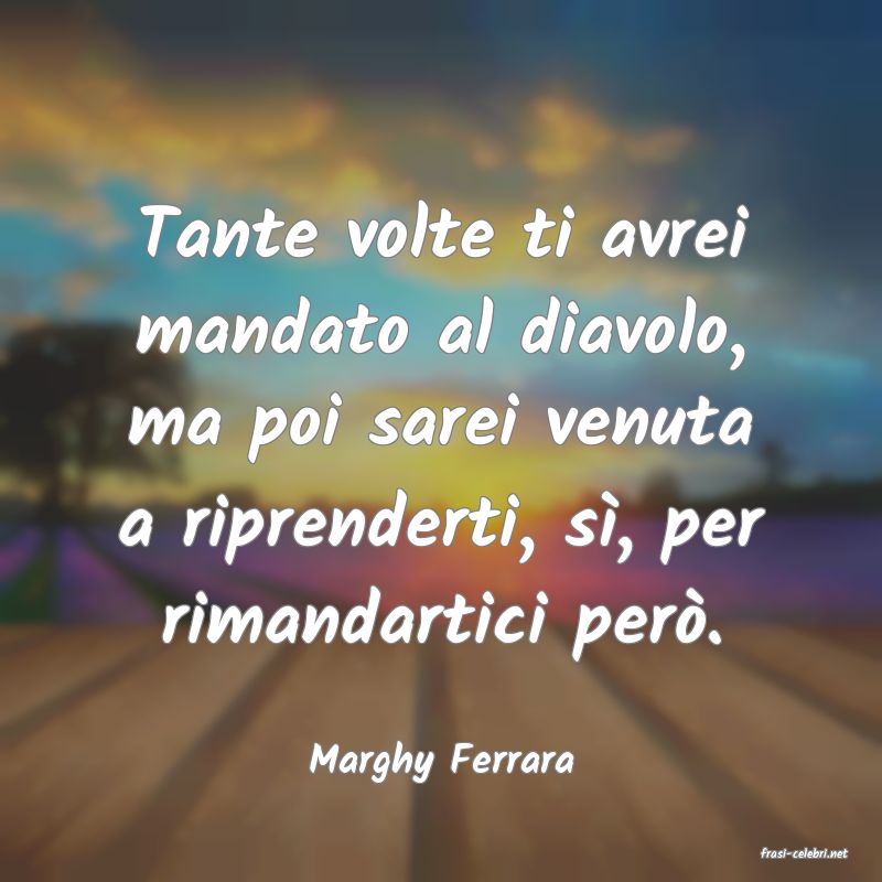 frasi di  Marghy Ferrara
