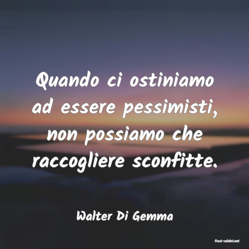 frasi di  Walter Di Gemma

