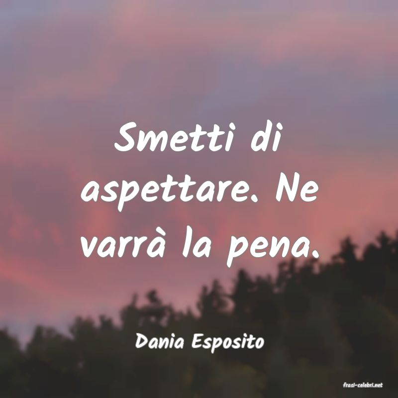 frasi di  Dania Esposito
