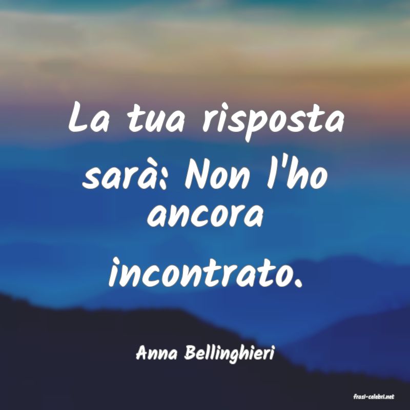 frasi di  Anna Bellinghieri
