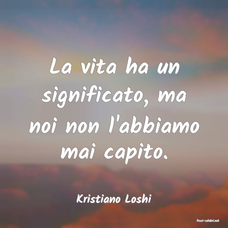 frasi di  Kristiano Loshi

